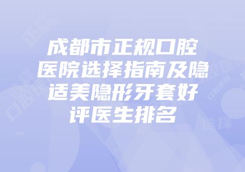 成都市正规口腔医院选择指南及隐适美隐形牙套好评医生排名