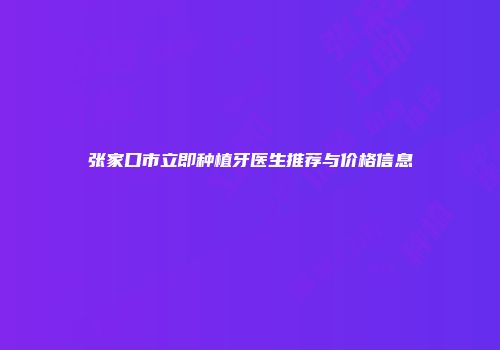 张家口市立即种植牙医生推荐与价格信息