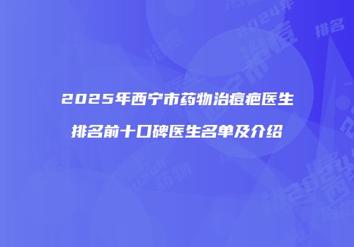 2025年西宁市药物治痘疤医生排名前十口碑医生名单及介绍