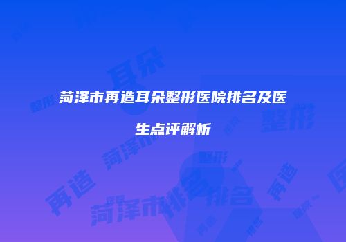 菏泽市再造耳朵整形医院排名及医生点评解析