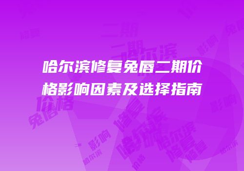 哈尔滨修复兔唇二期价格影响因素及选择指南