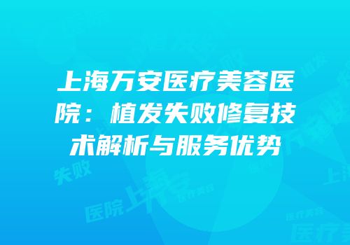 上海万安医疗美容医院：植发失败修复技术解析与服务优势