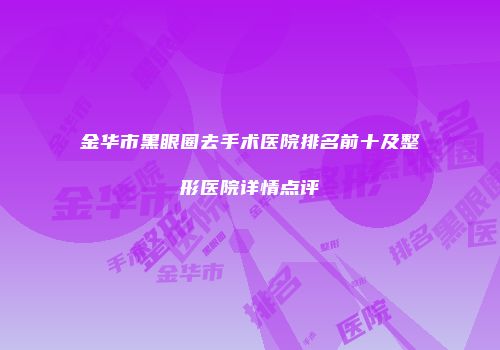 金华市黑眼圈去手术医院排名前十及整形医院详情点评