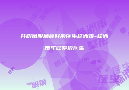 开眼角眼角蕞好的医生株洲市-株洲市车旺整形医生
