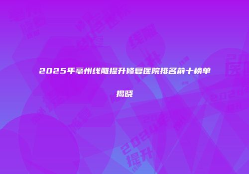 2025年亳州线雕提升修复医院排名前十榜单揭晓