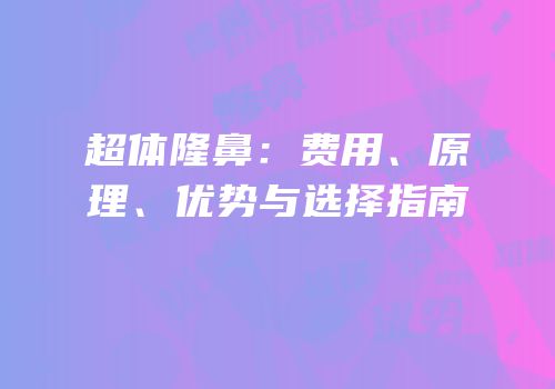 超体隆鼻：费用、原理、优势与选择指南