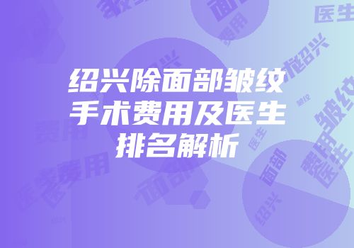 绍兴除面部皱纹手术费用及医生排名解析