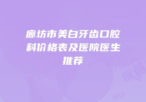 廊坊市美白牙齿口腔科价格表及医院医生推荐