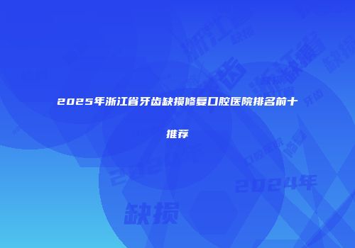 2025年浙江省牙齿缺损修复口腔医院排名前十推荐