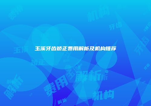 玉溪牙齿矫正费用解析及机构推荐
