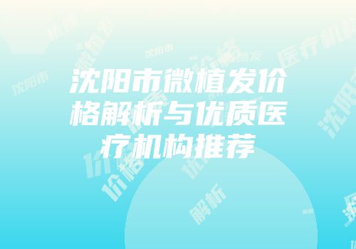 沈阳市微植发价格解析与优质医疗机构推荐