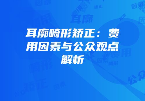耳廓畸形矫正：费用因素与公众观点解析