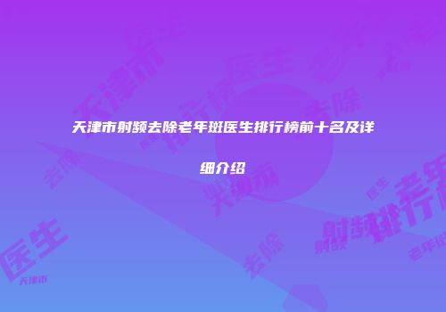 天津市射频去除老年斑医生排行榜前十名及详细介绍