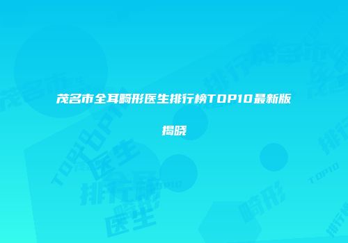 茂名市全耳畸形医生排行榜TOP10最新版揭晓