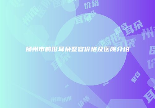 扬州市畸形耳朵整容价格及医院介绍