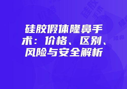 硅胶假体隆鼻手术：价格、区别、风险与安全解析