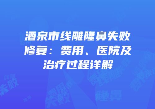 酒泉市线雕隆鼻失败修复：费用、医院及治疗过程详解