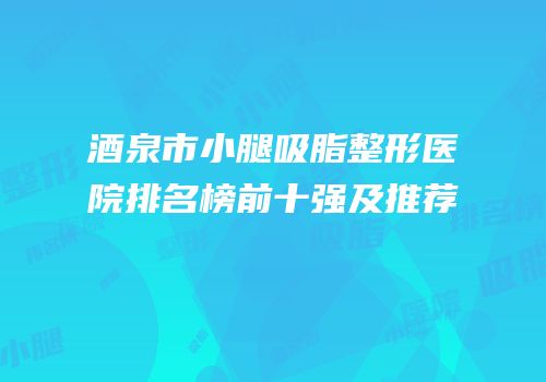 酒泉市小腿吸脂整形医院排名榜前十强及推荐
