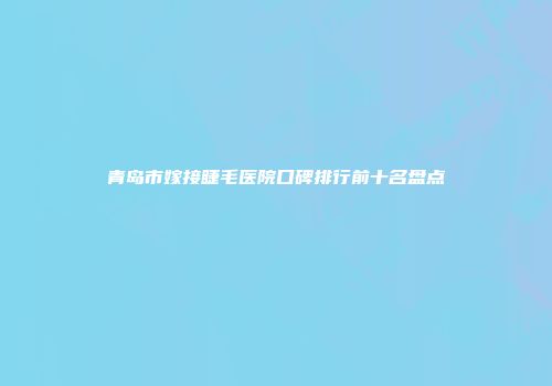 青岛市嫁接睫毛医院口碑排行前十名盘点