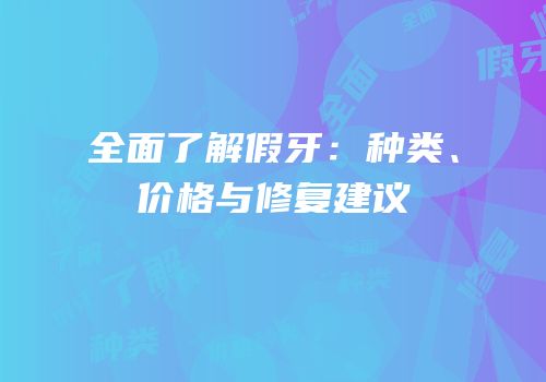 全面了解假牙：种类、价格与修复建议