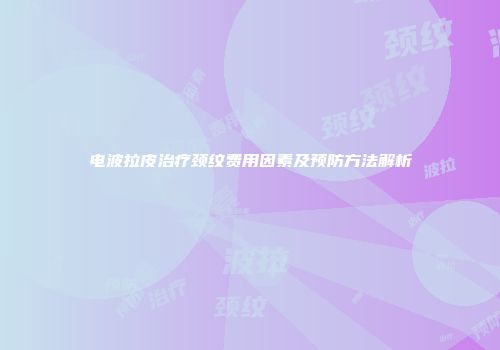 电波拉皮治疗颈纹费用因素及预防方法解析