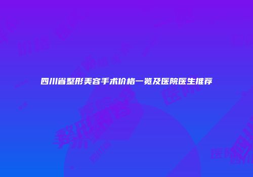 四川省整形美容手术价格一览及医院医生推荐