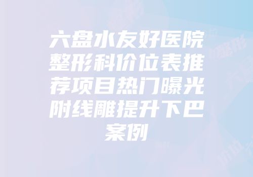 六盘水友好医院整形科价位表推荐项目热门曝光附线雕提升下巴案例
