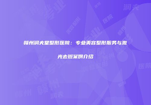 赣州润夫堂整形医院：专业美容整形服务与激光去斑案例介绍