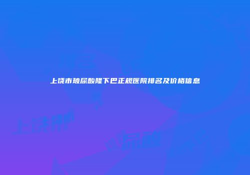 上饶市玻尿酸隆下巴正规医院排名及价格信息