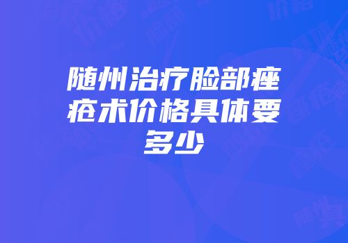 随州治疗脸部痤疮术价格具体要多少