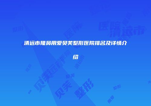 清远市隆鼻用爱贝芙整形医院排名及详情介绍