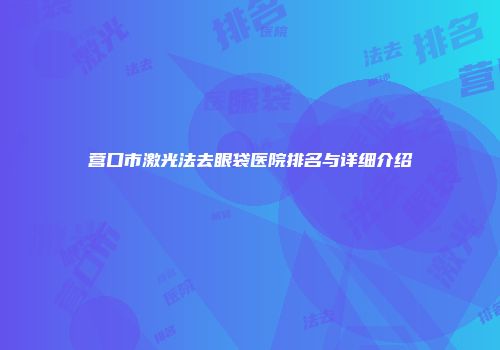 营口市激光法去眼袋医院排名与详细介绍