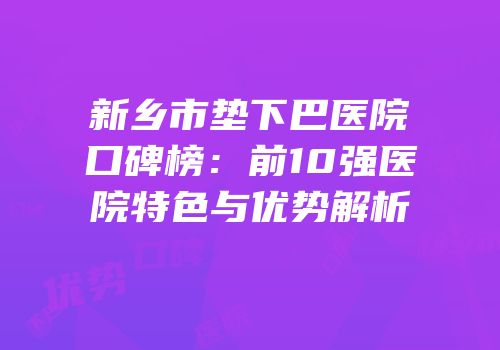 新乡市垫下巴医院口碑榜：前10强医院特色与优势解析