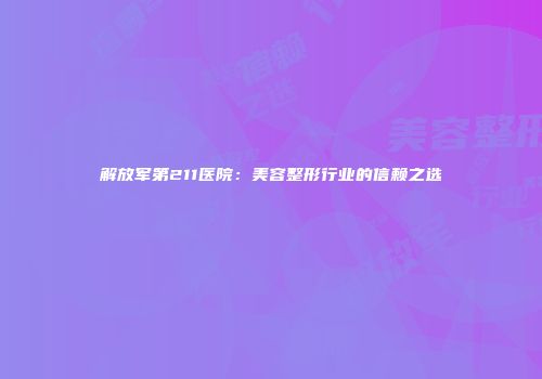 解放军第211医院：美容整形行业的信赖之选