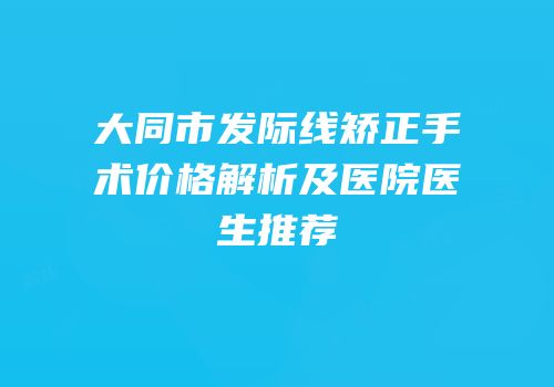 大同市发际线矫正手术价格解析及医院医生推荐