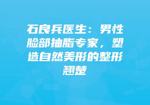 石良兵医生：男性脸部抽脂专家，塑造自然美形的整形翘楚