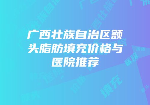 广西壮族自治区额头脂肪填充价格与医院推荐