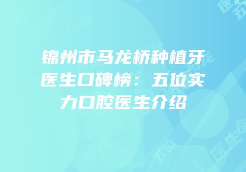 锦州市马龙桥种植牙医生口碑榜：五位实力口腔医生介绍