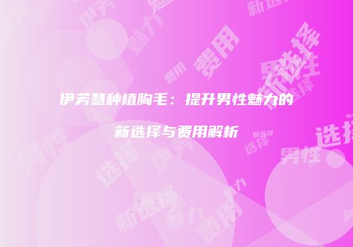 伊芳慧种植胸毛：提升男性魅力的新选择与费用解析