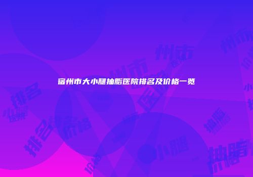 宿州市大小腿抽脂医院排名及价格一览