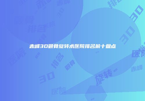 赤峰3D颧骨旋转术医院排名前十盘点