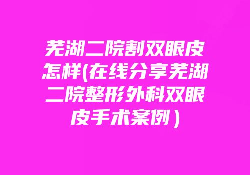 芜湖二院割双眼皮怎样(在线分享芜湖二院整形外科双眼皮手术案例）