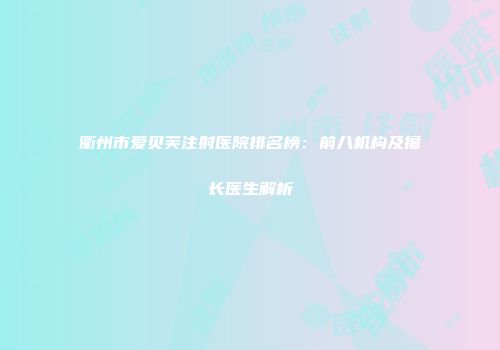 衢州市爱贝芙注射医院排名榜：前八机构及擅长医生解析