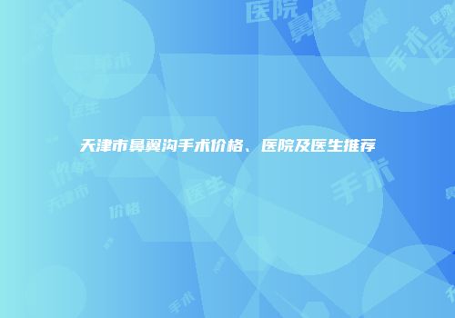 天津市鼻翼沟手术价格、医院及医生推荐