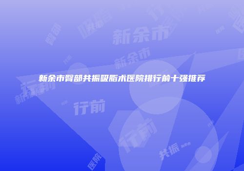 新余市臀部共振吸脂术医院排行前十强推荐
