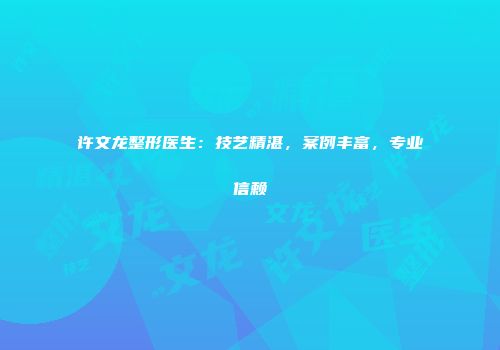 许文龙整形医生：技艺精湛，案例丰富，专业信赖