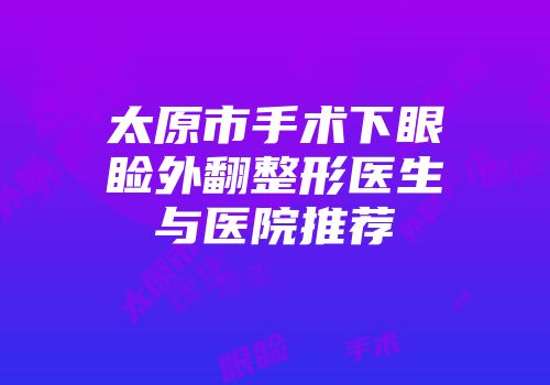 太原市手术下眼睑外翻整形医生与医院推荐