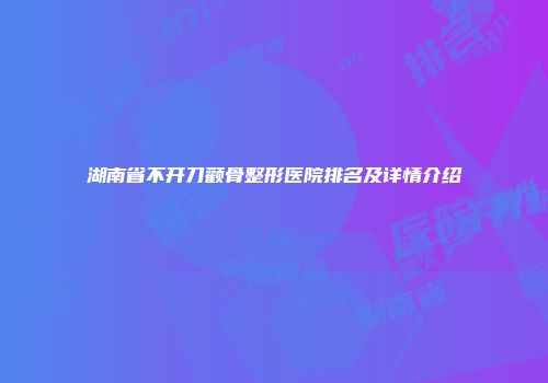 湖南省不开刀颧骨整形医院排名及详情介绍