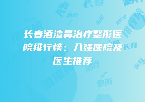 长春酒渣鼻治疗整形医院排行榜：八强医院及医生推荐