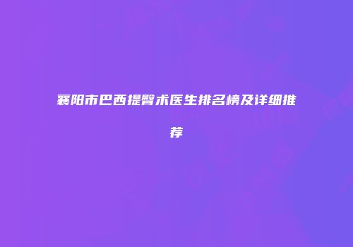 襄阳市巴西提臀术医生排名榜及详细推荐